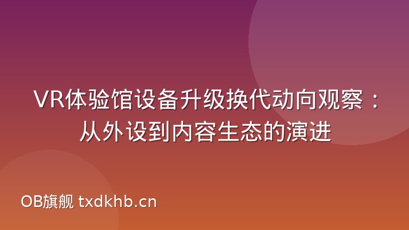 VR体验馆设备升级换代动向观察:从外设到内容生态的演进
