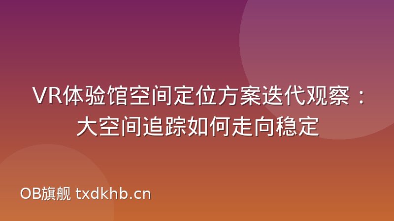 VR体验馆空间定位方案迭代观察:大空间追踪如何走向稳定